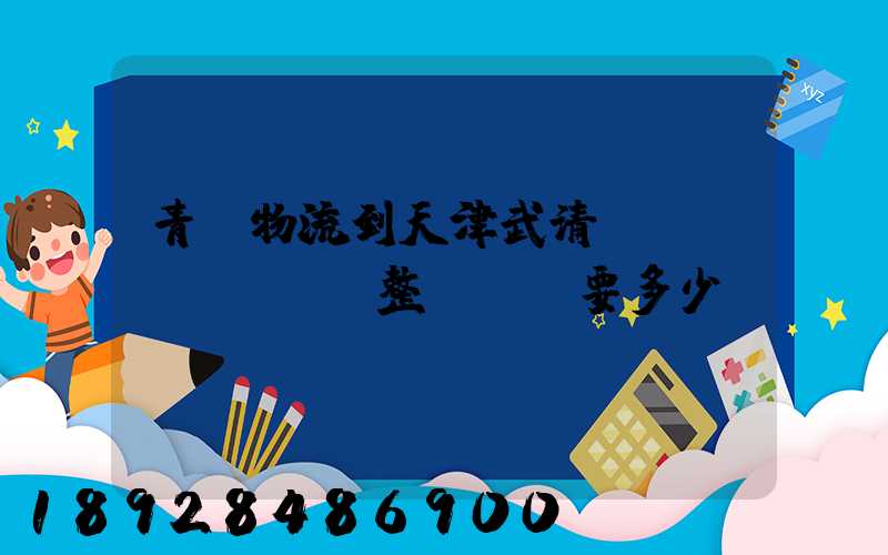 青島物流到天津武清區(qū)。整車運輸要多少錢